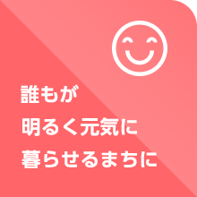 誰もが明るく元気に暮らせるまちに