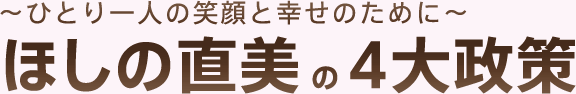 ひとり一人の笑顔と幸せのために ほしの直美の4大政策